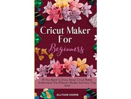 Livro Cricut Maker For Beginners All You Need To Know About Cricut Maker Understand The Different Models And How They Work de Allyson Cooper (Inglês)