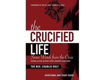 Livro The Crucified Life Seven Words from the Cross Devotional and Study Guide Christian Life Trilogy de Charlie Holt (Inglês)