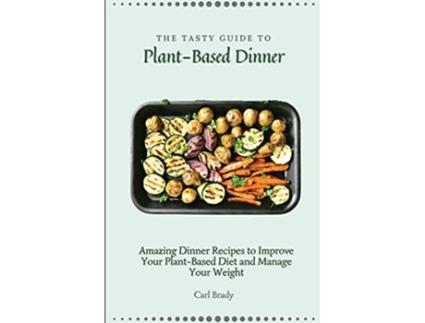 Livro The Tasty Guide to Plant Based Dinner Amazing Dinner Recipes to Improve Your PlantBased Diet and Manage Your Weight de Carl Brady (Inglês)