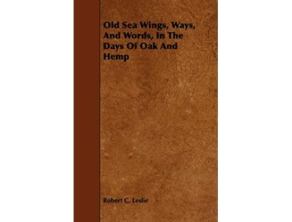 Livro Old Sea Wings Ways And Words In The Days Of Oak And Hemp de Robert C Leslie (Inglês)