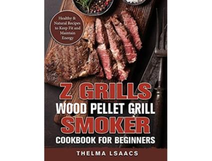 Livro Z Grills Wood Pellet Grill Smoker Cookbook For Beginners Healthy Natural Recipes to Keep Fit and Maintain Energy de Thelma Isaacs (Inglês)