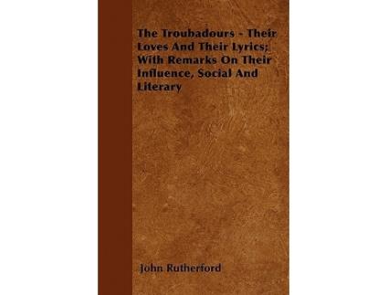 Livro The Troubadours Their Loves and Their Lyrics With Remarks on Their Influence Social and Literary de John Rutherford (Inglês)