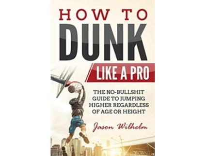 Livro How to Dunk Like a Pro The NoBullshit Guide to Jumping Higher Regardless of Age or Height de Jason Wilhelm (Inglês)