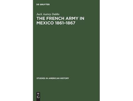 Livro The French Army in Mexico 18611867 A Study in Military Government Studies in American History 2 de Jack Autrey Dabbs (Inglês - Capa Dura)