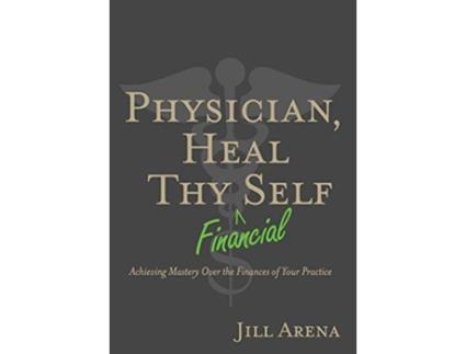 Livro Physician Heal Thy Financial Self Achieving Mastery Over the Finances of Your Practice de Jill K Arena (Inglês)