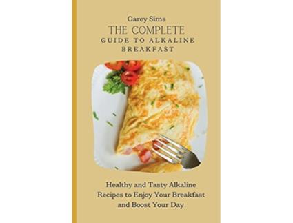 Livro The Complete Guide to Alkaline Breakfast Healthy and Tasty Alkaline Recipes to Enjoy Your Breakfast and Boost Your Day de Carey Sims (Inglês)