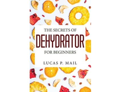 Livro The Secrets of Dehydrator for Beginners de Lucas P Mail (Inglês)