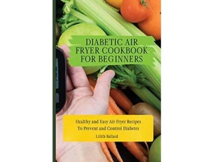 Livro Diabetic Air Fryer Cookbook for Beginners Healthy and Easy Air Fryer Recipes To Prevent and Control Diabetes de Lilith Ballard (Inglês)