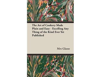 Livro The Art of Cookery Made Plain and Easy Excelling Any Thing of the Kind Ever Yet Published de Mrs Glasse (Inglês)