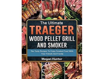 Livro The Ultimate Traeger Wood Pellet Grill And Smoker The Tasty Recipes To Enjoy Smoked Food With Your Friends And Family de Megan Hunter (Inglês)