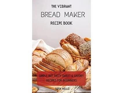 Livro The Vibrant Bread Maker Recipe Book Simple But Tasty Sweet Savory Recipes For Beginners de Sofia Wells (Inglês)