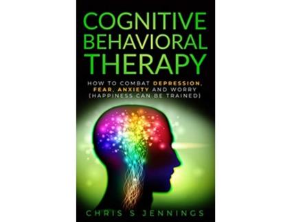 Livro Cognitive Behavioral Therapy How to Combat Depression Fear Anxiety and Worry Happiness can be trained de Chris S Jennings (Inglês)