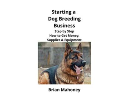 Livro Starting a Dog Breeding Business Step by Step How to Get Money Supplies Equipment de Brian Mahoney (Inglês)