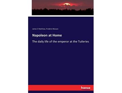 HANSEBOOKS - Livro Napoleon at Home The daily life of the emperor at the Tuileries de James E Matthew Matthew (Inglês) Livro Napoleon at Home The daily life of the emperor at the Tuileries de James E Matthew Matthew (Inglês)