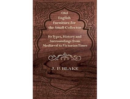 Livro Old English Furniture for the Small Collector Its Types History and Surroundings from Mediæval to Victorian Times de J P Blake (Inglês)