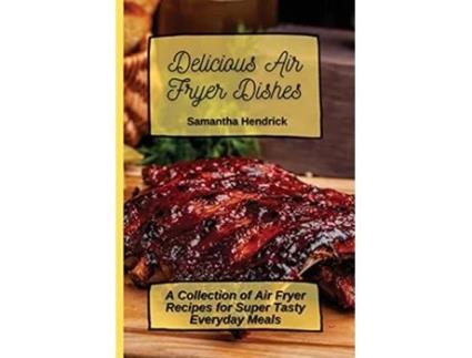 Livro Delicious Air Fryer Dishes A Collection of Air Fryer Recipes for Super Tasty Everyday Meals de Samantha Hendrick (Inglês)