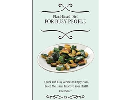 Livro PlantBased Diet for Busy People Quick and Easy Recipes to Enjoy PlantBased Meals and Improve Your Health de Clay Palmer (Inglês)