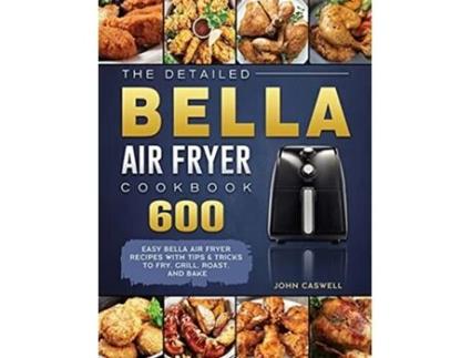 Livro The Detailed Bella Air Fryer Cookbook 600 Easy Bella Air Fryer Recipes with Tips Tricks to Fry Grill Roast and Bake de John Caswell (Inglês)