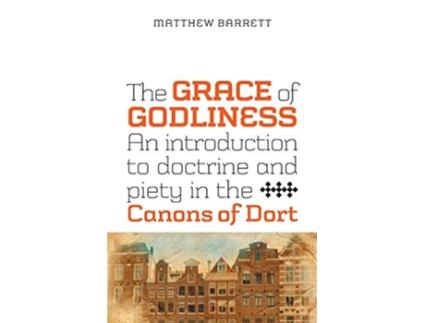 Livro The Grace of Godliness An Introduction to Doctrine and Piety in the Canons of Dort de Matthew Barrett (Inglês)