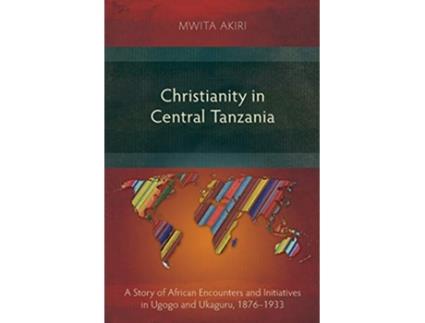 Livro Christianity in Central Tanzania A Story of African Encounters and Initiatives in Ugogo and Ukaguru 18761933 de Mwita Akiri (Inglês)