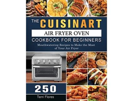 Livro The Cuisinart Air Fryer Oven Cookbook For Beginners 250 Mouthwatering Recipes to Make the Most of Your Air Fryer de Terri Flores (Inglês)