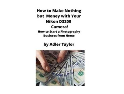 Livro How to Make Nothing but Money with Your Nikon D3200 Camera How to Start a Photography Business from Home de Adler Taylor (Inglês)