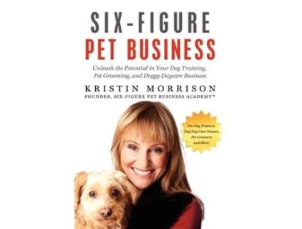 Livro Six-figure Pet Business: Unleash The Potential In Your Dog Training, Pet Grooming, And Doggy Daycare Business Kristin Morrison (Inglês)