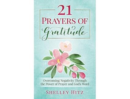 Livro 21 Prayers of Gratitude Overcoming Negativity Through the Power of Prayer and Gods Word A Life of Gratitude de Shelley Hitz (Inglês)