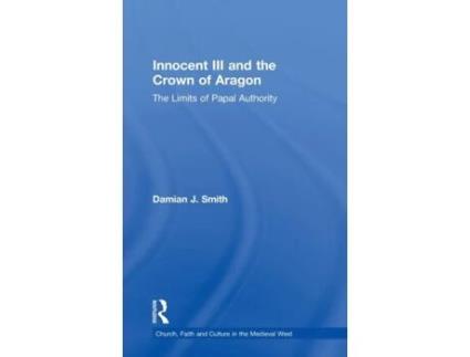 Livro Innocent III and the Crown of Aragon: The Limits of Papal Authority (Church, Faith and Culture in the Medieval West) Damian J. Smith (Inglês)