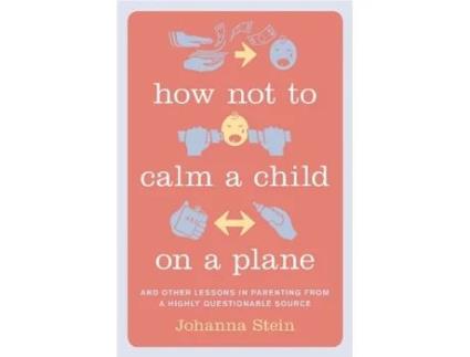 Livro How Not to Calm a Child on a Plane: And Other Lessons in Parenting from a Highly Questionable Source Johanna Stein (Inglês)