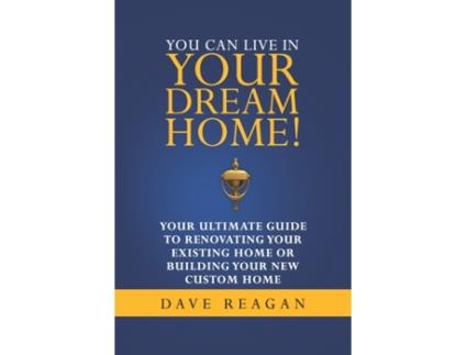 Livro You Can Live In Your Dream Home!: Your Ultimate Guide To Renovating Your Existing Home or Building Your New Custom Home Dave Reagan (Inglês)