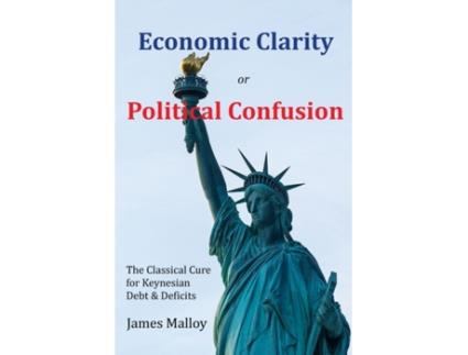 Livro Economic Clarity or Political Confusion: The Classical Cure for Keynesian Debt & Deficits James Malloy (Inglês)