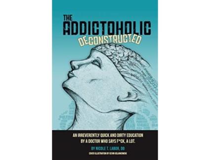 Livro The Addictoholic Deconstructed: An irreverently quick and dirty education by a doctor who says f*ck a lot Dr. Nicole T Labor (Inglês)