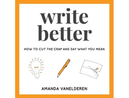 Livro Write Better: How To Cut The Crap And Say What You Mean Amanda VanElderen (Inglês)