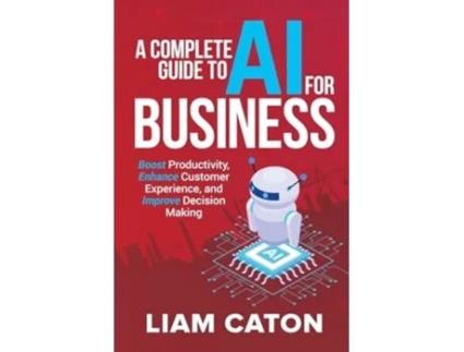 Livro A Complete Guide to AI for Business Boost Productivity, Enhance Customer Experience, and Improve Decision Making de Liam Caton (Inglês)