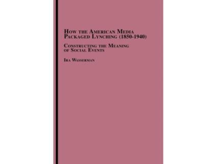 Livro How the American Media Packaged Lynching 1850-1940: Constructing the Meaning of Social Events Ira Wasserman (Inglês)