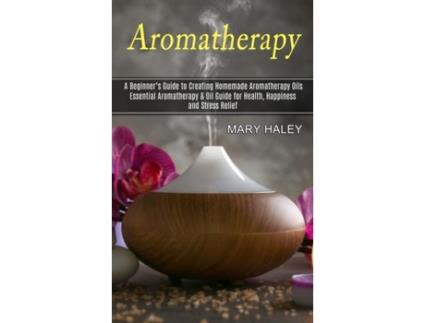 Livro Aromatherapy A Beginners Guide to Creating Homemade Aromatherapy Oils de Mary Haley (Inglês)