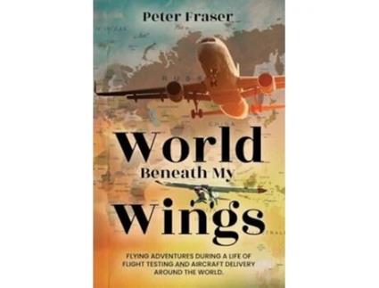 Livro World Beneath My Wings Flying Adventures During a Life of Flight Testing and Aircraft Delivery Around the World de Peter Fraser (Inglês)