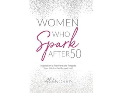 Livro Women Who Spark After 50 Inspiration To Reinvent And Reignite Your Life For The Second Half De Aleta Norris (inglês - Capa Dura)