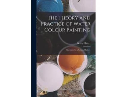 Livro The Theory And Practice Of Water Colour Painting Elucidated In A Series Of Letters De George Barret (inglês)