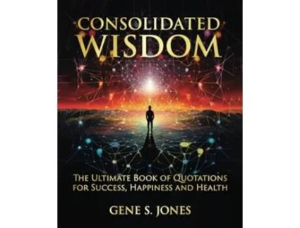Livro Consolidated Wisdom The Ultimate Book of Quotations for Success, Happiness and Health de Gene S Jones (Inglês)