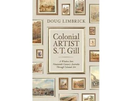 Livro Colonial Artist S.T. Gill A Window Into Nineteenth-Century Austalia Through Colonial Art de Doug Limbrick (Inglês)