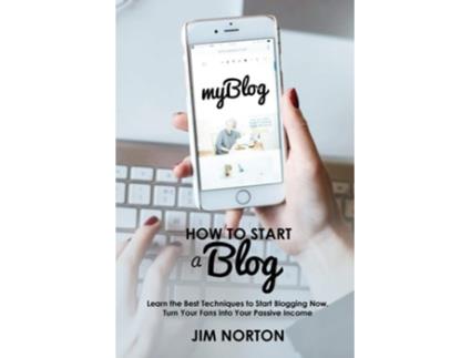 Livro How To Start A Blog Learn The Best Techniques To Start Blogging Now. Turn Your Fans Into Your Passive Income De Jim Norton (inglês)