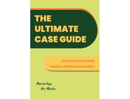 Livro The Ultimate Case Guide How to Successfully Teach and Write Case Studies de Martin Kupp (Inglês)