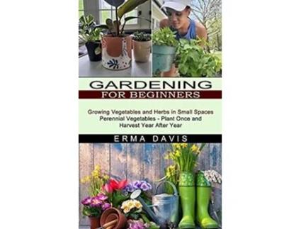 Livro Gardening For Beginners Growing Vegetables And Herbs In Small Spaces De Erma Davis (inglês)