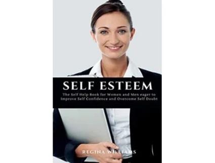 Livro Self Esteem The Self Help Book For Women And Men Eager To Improve Self Confidence And Overcome Self Doubt De Regina Williams (inglês)