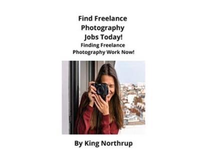 Livro Find Freelance Photography Jobs Today! Finding Freelance Photography Work Now! De King Northrup (inglês)