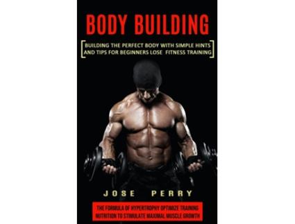 Livro Body Building Building the Perfect Body With Simple Hints and Tips for Beginners Lose Fitness Training de Jose Perry (Inglês)