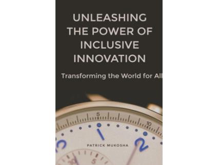 Livro quotUnleashing the Power of Inclusive Innovation Transforming the World for Allquot de Patrick Mukosha (Inglês)
