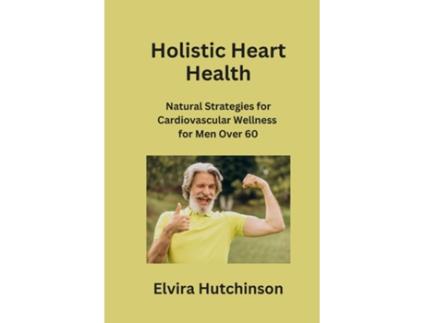 Livro Holistic Heart Health Natural Strategies for Cardiovascular Wellness for Men Over 60 de Elvira Hutchinson (Inglês)